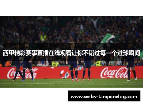 西甲精彩赛事直播在线观看让你不错过每一个进球瞬间