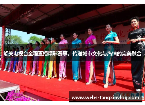 韶关电视台全程直播精彩赛事，传递城市文化与热情的完美融合